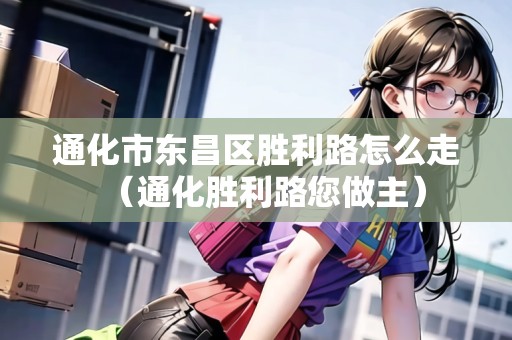 通化市東昌區(qū)勝利路怎么走（通化勝利路您做主）