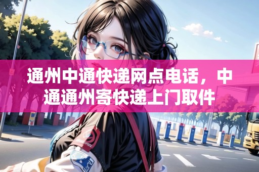 通州中通快遞網(wǎng)點(diǎn)電話，中通通州寄快遞上門(mén)取件