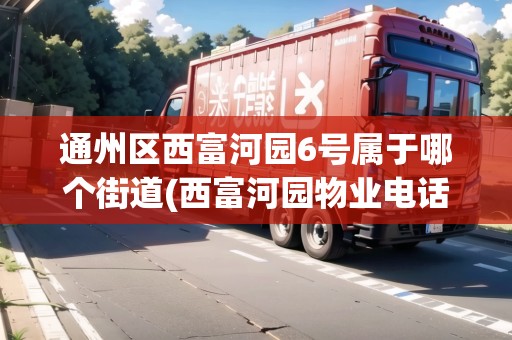 通州區(qū)西富河園6號屬于哪個街道(西富河園物業(yè)電話號碼多少) 通州區(qū)西富河園6號屬于哪個街道(西富河園物業(yè)電話號碼多少)
