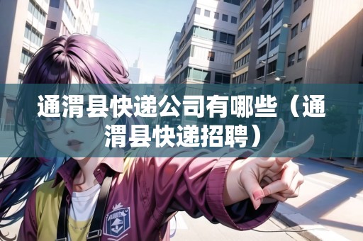通渭縣快遞公司有哪些（通渭縣快遞招聘）