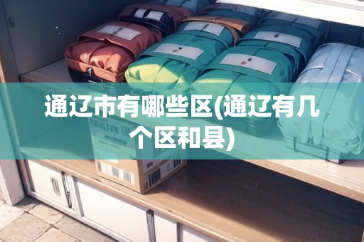 通遼市有哪些區(qū)(通遼有幾個(gè)區(qū)和縣)