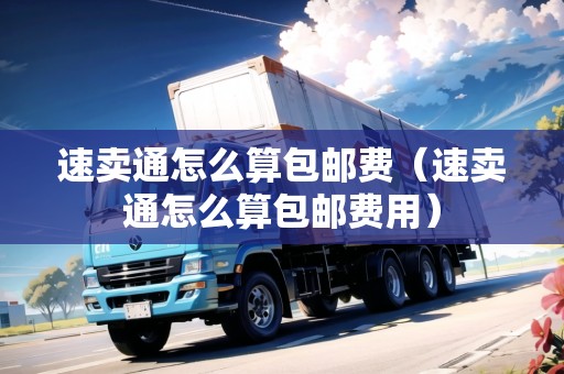 速賣(mài)通怎么算包郵費(fèi)（速賣(mài)通怎么算包郵費(fèi)用）