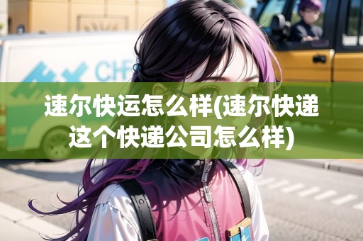 速爾快運(yùn)怎么樣(速爾快遞這個(gè)快遞公司怎么樣)
