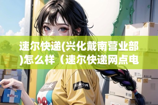 速爾快遞(興化戴南營(yíng)業(yè)部)怎么樣（速爾快遞網(wǎng)點(diǎn)電話）