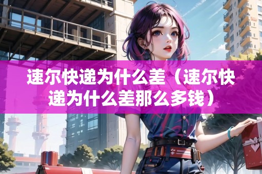 速爾快遞為什么差（速爾快遞為什么差那么多錢）