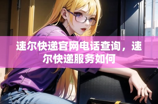 速爾快遞官網(wǎng)電話(huà)查詢(xún)，速爾快遞服務(wù)如何