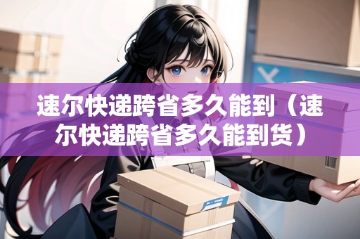 速爾快遞跨省多久能到（速爾快遞跨省多久能到貨）