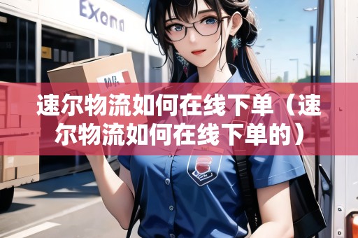 速爾物流如何在線下單（速爾物流如何在線下單的）