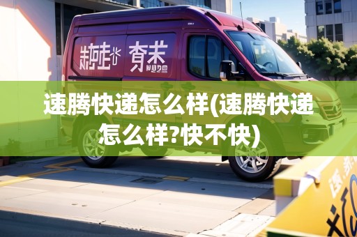 速騰快遞怎么樣(速騰快遞怎么樣?快不快)