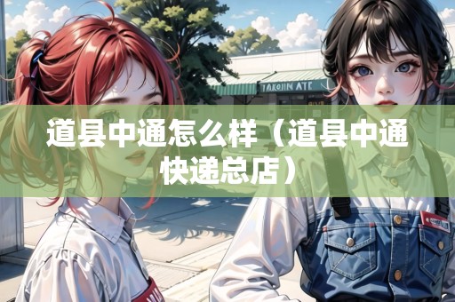道縣中通怎么樣（道縣中通快遞總店）