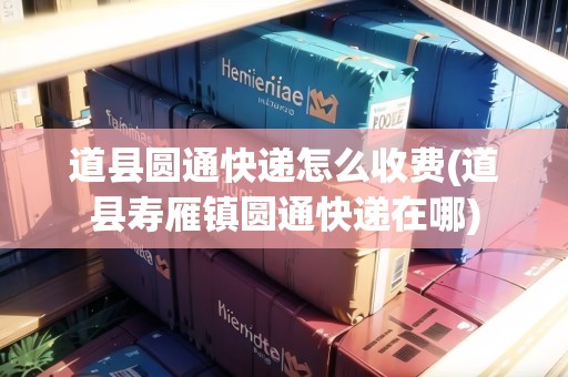道縣圓通快遞怎么收費(fèi)(道縣壽雁鎮(zhèn)圓通快遞在哪)