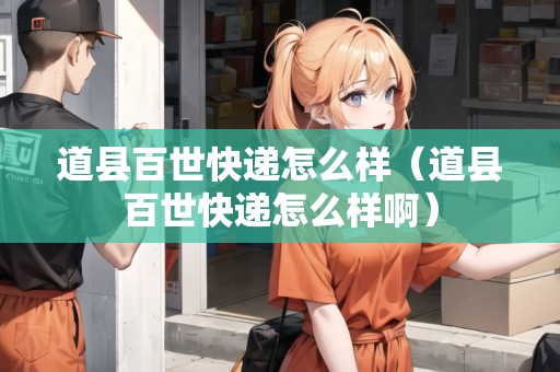 道縣百世快遞怎么樣（道縣百世快遞怎么樣?。? title=