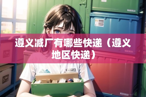 遵義減廠有哪些快遞（遵義地區(qū)快遞）