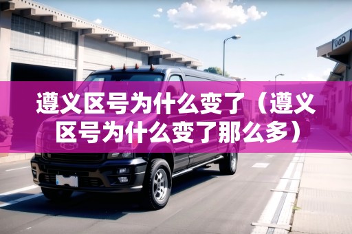 遵義區(qū)號為什么變了（遵義區(qū)號為什么變了那么多）