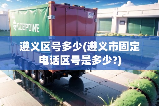 遵義區(qū)號多少(遵義市固定電話區(qū)號是多少?) 遵義區(qū)號多少(遵義市固定電話區(qū)號是多少?)