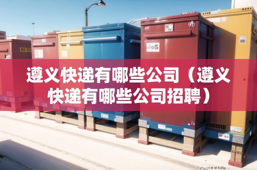 遵義快遞有哪些公司（遵義快遞有哪些公司招聘）