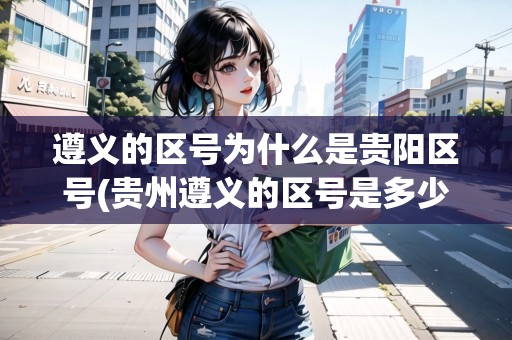 遵義的區(qū)號(hào)為什么是貴陽區(qū)號(hào)(貴州遵義的區(qū)號(hào)是多少號(hào)) 遵義的區(qū)號(hào)為什么是貴陽區(qū)號(hào)(貴州遵義的區(qū)號(hào)是多少號(hào))