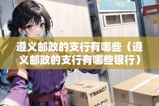 遵義郵政的支行有哪些（遵義郵政的支行有哪些銀行）