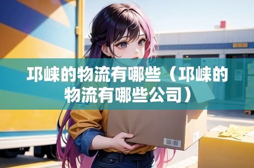 邛崍的物流有哪些（邛崍的物流有哪些公司）