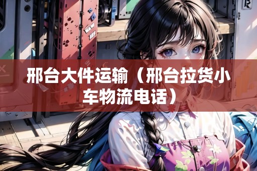 邢臺(tái)大件運(yùn)輸(邢臺(tái)拉貨小車物流電話) 邢臺(tái)大件運(yùn)輸(邢臺(tái)拉貨小車物流電話)