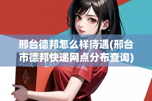 邢臺(tái)德邦怎么樣待遇(邢臺(tái)市德邦快遞網(wǎng)點(diǎn)分布查詢)