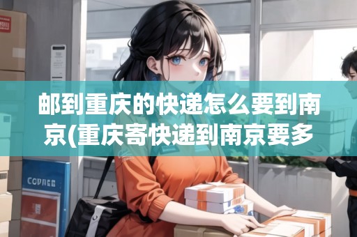 郵到重慶的快遞怎么要到南京(重慶寄快遞到南京要多久)