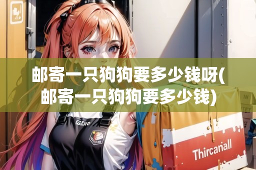 郵寄一只狗狗要多少錢呀(郵寄一只狗狗要多少錢) 郵寄一只狗狗要多少錢呀(郵寄一只狗狗要多少錢)