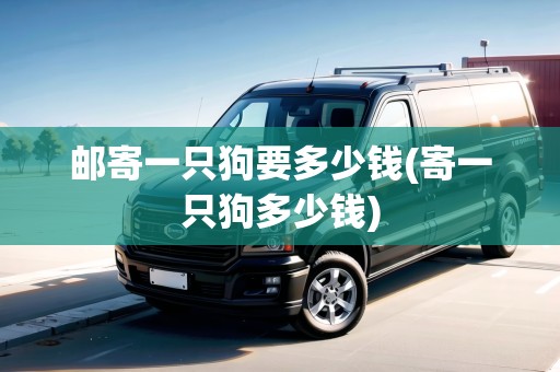 郵寄一只狗要多少錢(寄一只狗多少錢) 郵寄一只狗要多少錢(寄一只狗多少錢)