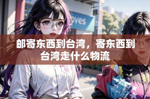 郵寄東西到臺灣，寄東西到臺灣走什么物流