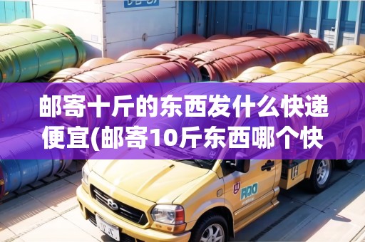 郵寄十斤的東西發(fā)什么快遞便宜(郵寄10斤東西哪個快遞合適)