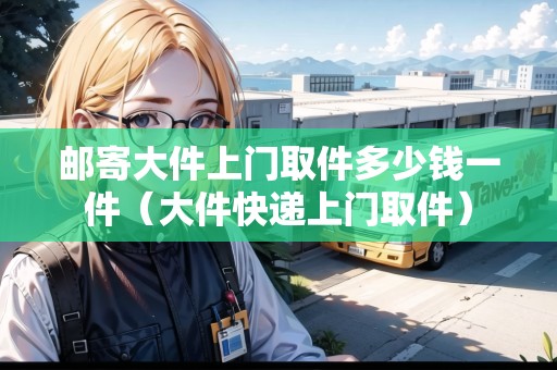 郵寄大件上門取件多少錢一件(大件快遞上門取件) 郵寄大件上門取件多少錢一件(大件快遞上門取件)