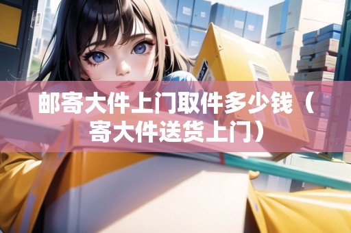 郵寄大件上門取件多少錢(寄大件送貨上門) 郵寄大件上門取件多少錢(寄大件送貨上門)