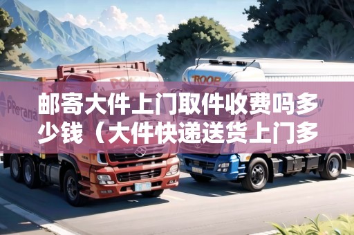郵寄大件上門取件收費(fèi)嗎多少錢(大件快遞送貨上門多少錢一個(gè)) 郵寄大件上門取件收費(fèi)嗎多少錢(大件快遞送貨上門多少錢一個(gè))
