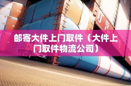 郵寄大件上門取件（大件上門取件物流公司）