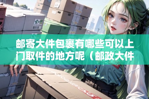 郵寄大件包裹有哪些可以上門取件的地方呢（郵政大件可以送上樓嗎）