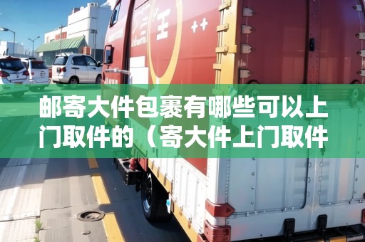 郵寄大件包裹有哪些可以上門(mén)取件的（寄大件上門(mén)取件用哪個(gè)快遞好）