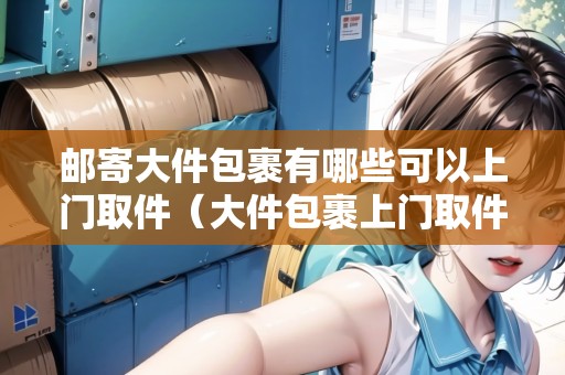 郵寄大件包裹有哪些可以上門(mén)取件（大件包裹上門(mén)取件怎么收費(fèi)）