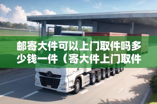 郵寄大件可以上門取件嗎多少錢一件（寄大件上門取件收費(fèi)）