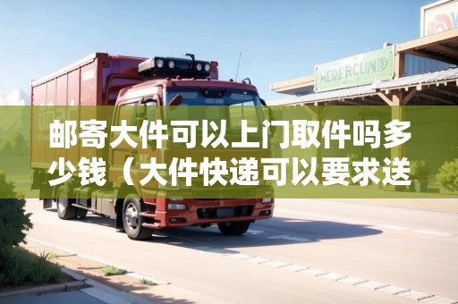 郵寄大件可以上門取件嗎多少錢（大件快遞可以要求送上門嗎）