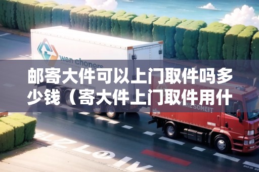 郵寄大件可以上門取件嗎多少錢（寄大件上門取件用什么物流便宜）