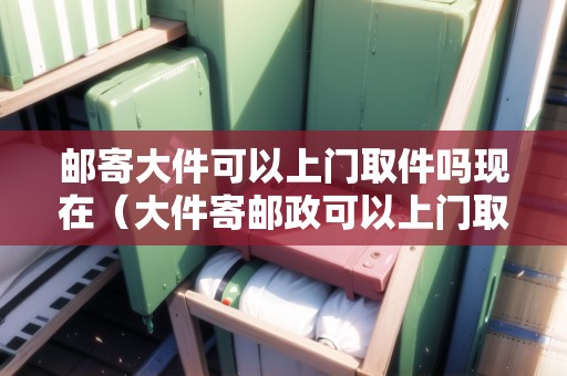 郵寄大件可以上門取件嗎現(xiàn)在(大件寄郵政可以上門取貨嗎多少錢) 郵寄大件可以上門取件嗎現(xiàn)在(大件寄郵政可以上門取貨嗎多少錢)