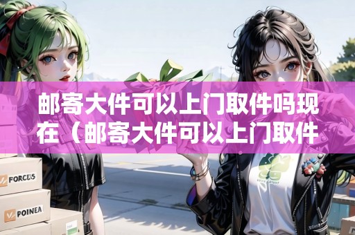 郵寄大件可以上門取件嗎現(xiàn)在(郵寄大件可以上門取件嗎現(xiàn)在多少錢) 郵寄大件可以上門取件嗎現(xiàn)在(郵寄大件可以上門取件嗎現(xiàn)在多少錢)