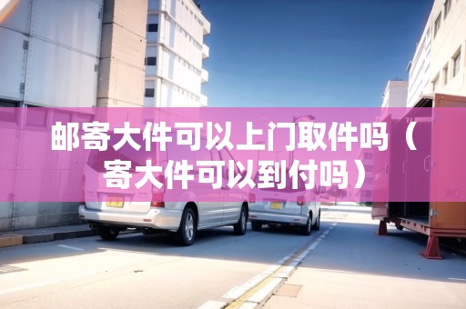 郵寄大件可以上門(mén)取件嗎（寄大件可以到付嗎）