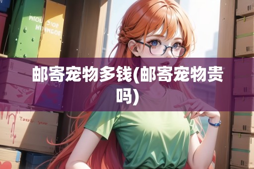 郵寄寵物多錢(郵寄寵物貴嗎) 郵寄寵物多錢(郵寄寵物貴嗎)