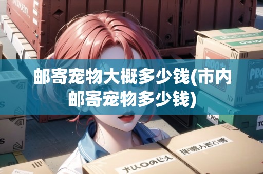 郵寄寵物大概多少錢(市內(nèi)郵寄寵物多少錢)