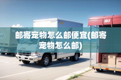 郵寄寵物怎么郵便宜(郵寄寵物怎么郵)