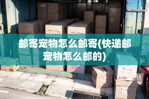 郵寄寵物怎么郵寄(快遞郵寵物怎么郵的) 郵寄寵物怎么郵寄(快遞郵寵物怎么郵的)