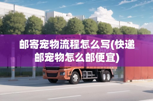 郵寄寵物流程怎么寫(快遞郵寵物怎么郵便宜)