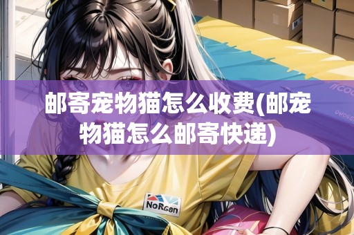 郵寄寵物貓?jiān)趺词召M(fèi)(郵寵物貓?jiān)趺脆]寄快遞)