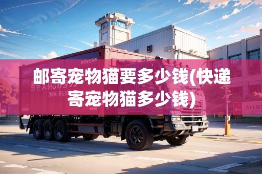 郵寄寵物貓要多少錢(快遞寄寵物貓多少錢)